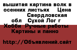 вышитая картина.волк в осенних листьях. › Цена ­ 8 000 - Свердловская обл., Сухой Лог г. Хобби. Ручные работы » Картины и панно   